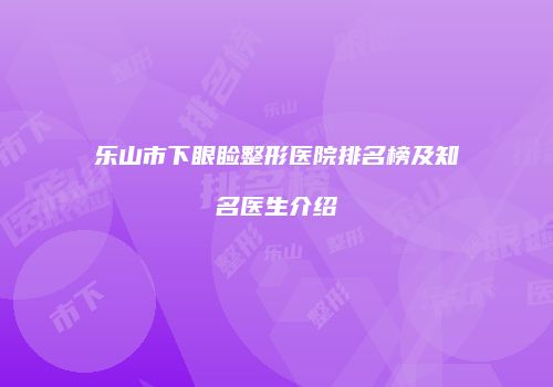 乐山市下眼睑整形医院排名榜及知名医生介绍
