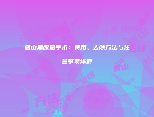 唐山黑眼圈手术：费用、去除方法与注意事项详解