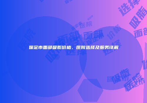 保定市面部吸脂价格、医院选择及服务详解