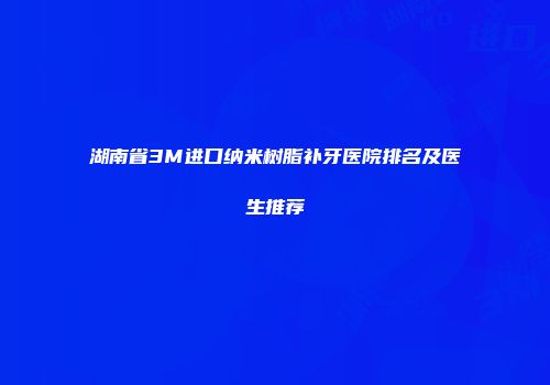 湖南省3M进口纳米树脂补牙医院排名及医生推荐