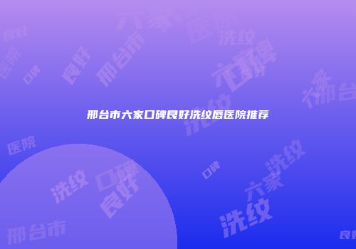 邢台市六家口碑良好洗纹唇医院推荐