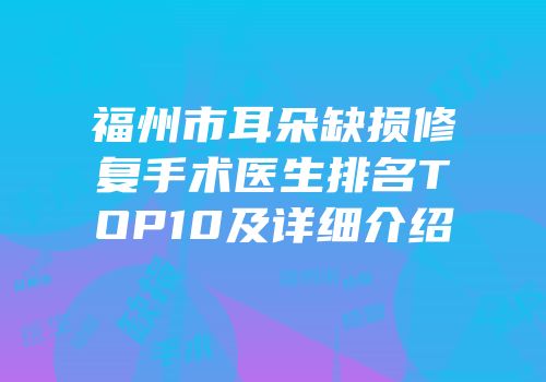 福州市耳朵缺损修复手术医生排名TOP10及详细介绍