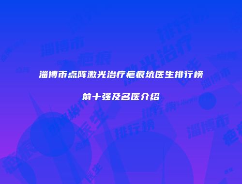 淄博市点阵激光治疗疤痕坑医生排行榜前十强及名医介绍