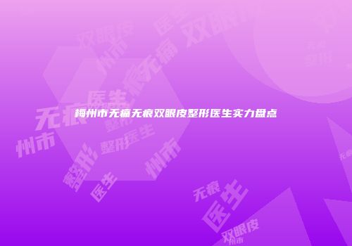 梅州市无痛无痕双眼皮整形医生实力盘点
