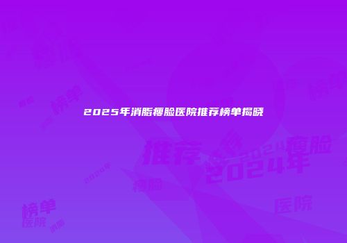 2025年消脂瘦脸医院推荐榜单揭晓