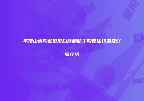 平顶山市胸部整形自体脂肪丰胸医生排名及详细介绍