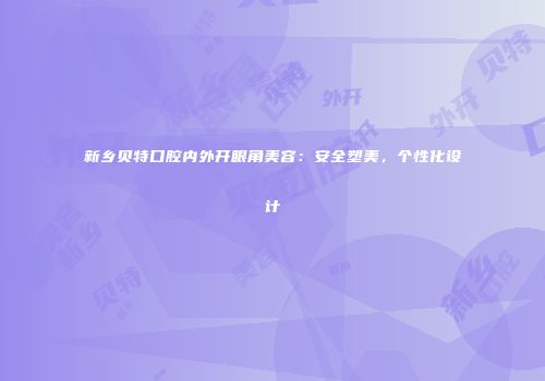 新乡贝特口腔内外开眼角美容：安全塑美，个性化设计