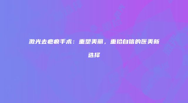 激光去疤痕手术：重塑美丽，重拾自信的医美新选择
