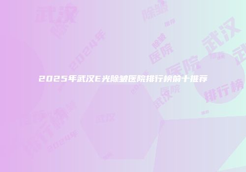 2025年武汉E光除皱医院排行榜前十推荐