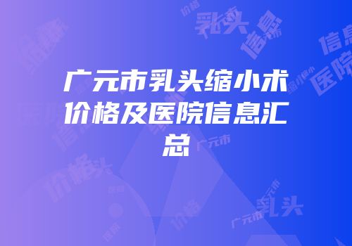 广元市乳头缩小术价格及医院信息汇总