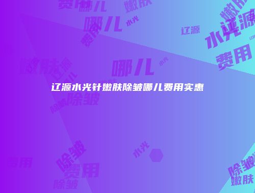 辽源水光针嫩肤除皱哪儿费用实惠