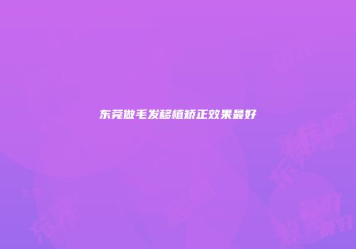 东莞做毛发移植矫正效果最好