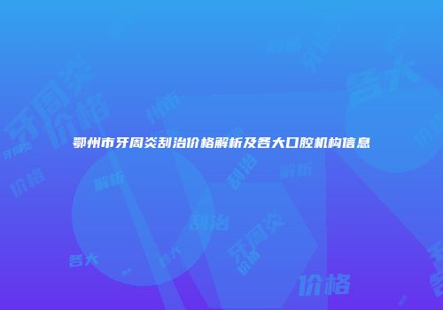 鄂州市牙周炎刮治价格解析及各大口腔机构信息