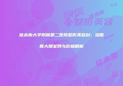 佳木斯大学附属第二医院整形美容科：溶脂瘦大腿案例与价格解析