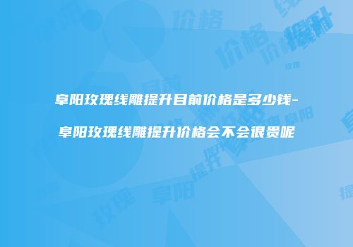 阜阳玫瑰线雕提升目前价格是多少钱-阜阳玫瑰线雕提升价格会不会很贵呢