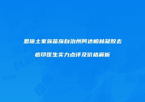 恩施土家族苗族自治州阿达帕林凝胶去痘印医生实力点评及价格解析