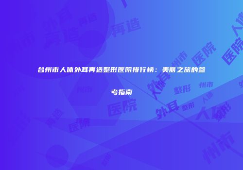 台州市人体外耳再造整形医院排行榜：美丽之旅的参考指南