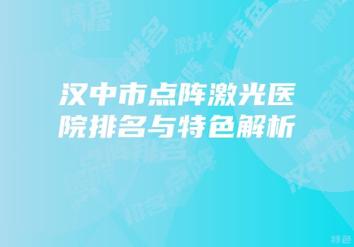 汉中市点阵激光医院排名与特色解析