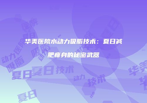 华美医院水动力吸脂技术：夏日减肥瘦身的秘密武器