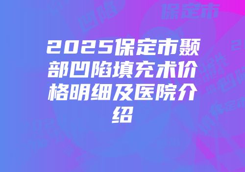 2025保定市颞部凹陷填充术价格明细及医院介绍