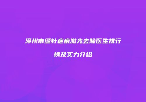 漳州市缝针疤痕激光去除医生排行榜及实力介绍
