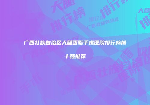 广西壮族自治区大腿吸脂手术医院排行榜前十强推荐