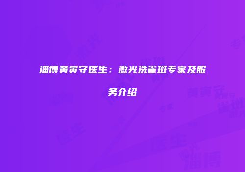 淄博黄寅守医生：激光洗雀斑专家及服务介绍