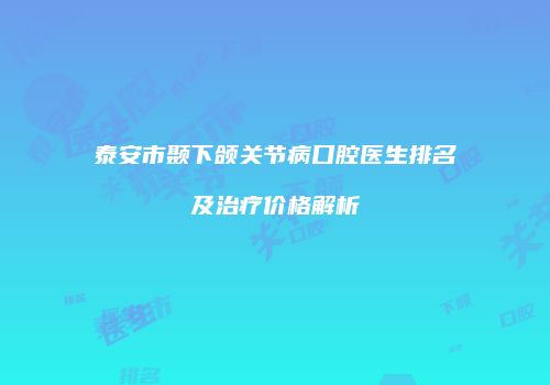 泰安市颞下颌关节病口腔医生排名及治疗价格解析