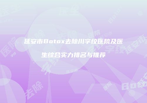 延安市Botox去除川字纹医院及医生综合实力排名与推荐