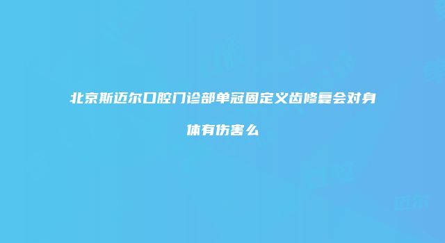 北京斯迈尔口腔门诊部单冠固定义齿修复会对身体有伤害么