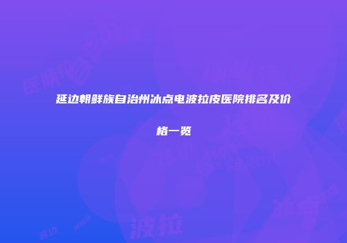延边朝鲜族自治州冰点电波拉皮医院排名及价格一览