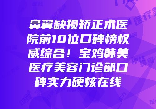 鼻翼缺损矫正术医院前10位口碑榜权威综合！宝鸡韩美医疗美容门诊部口碑实力硬核在线
