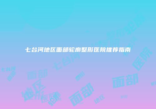 七台河地区面部轮廓整形医院推荐指南