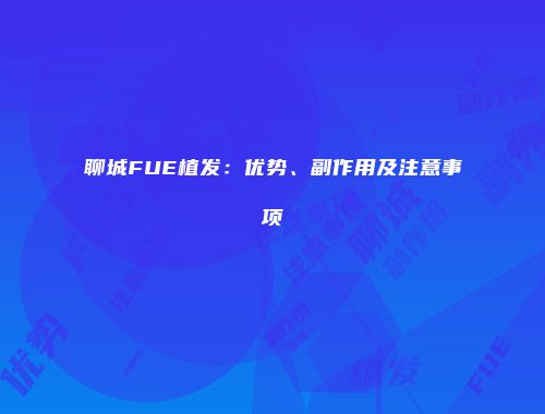 聊城FUE植发：优势、副作用及注意事项