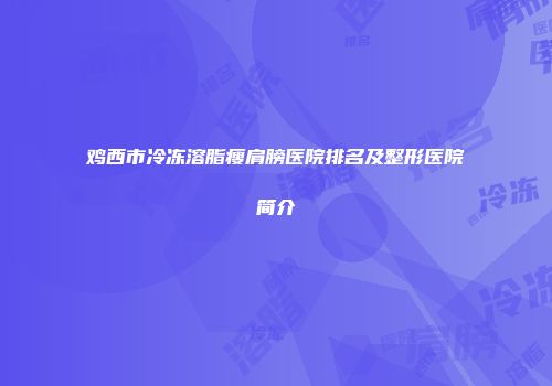 鸡西市冷冻溶脂瘦肩膀医院排名及整形医院简介