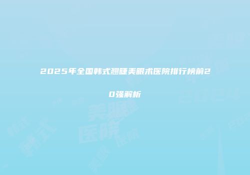 2025年全国韩式翘睫美眼术医院排行榜前20强解析