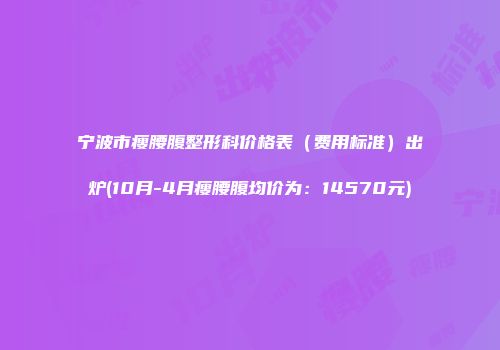 宁波市瘦腰腹整形科价格表（费用标准）出炉(10月-4月瘦腰腹均价为：14570元)