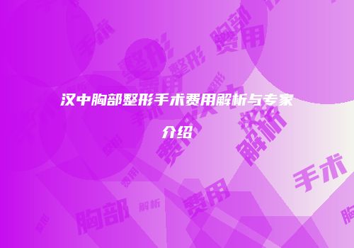 汉中胸部整形手术费用解析与专家介绍