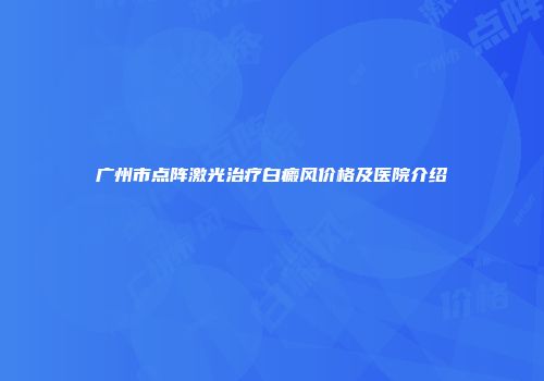 广州市点阵激光治疗白癜风价格及医院介绍