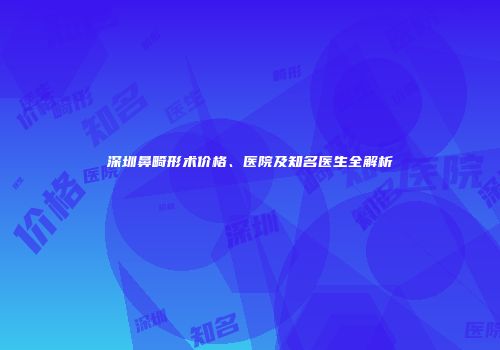 深圳鼻畸形术价格、医院及知名医生全解析