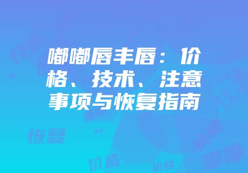 嘟嘟唇丰唇：价格、技术、注意事项与恢复指南
