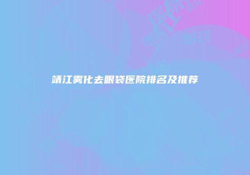 靖江雾化去眼袋医院排名及推荐