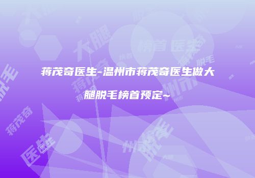 蒋茂奇医生-温州市蒋茂奇医生做大腿脱毛榜首预定~