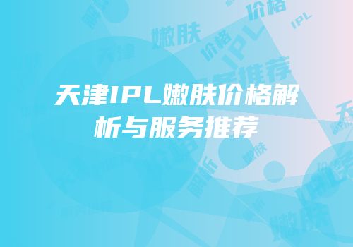 天津IPL嫩肤价格解析与服务推荐