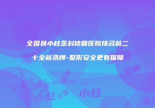 全国鼻小柱歪斜修复医院排名前二十全新洗牌-整形安全更有保障