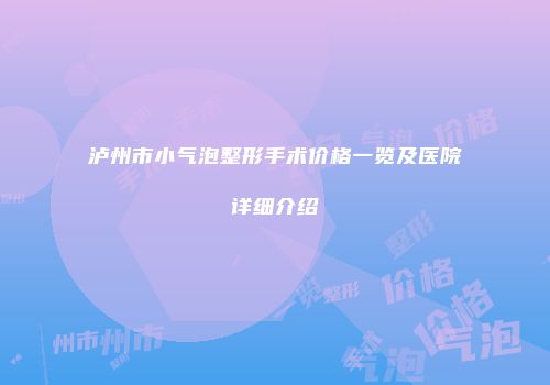 泸州市小气泡整形手术价格一览及医院详细介绍