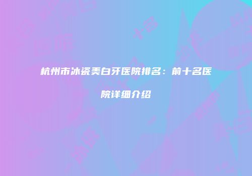 杭州市冰瓷美白牙医院排名：前十名医院详细介绍