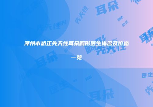 漳州市矫正先天性耳朵畸形医生排名及价格一览