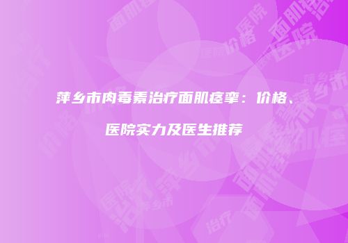 萍乡市肉毒素治疗面肌痉挛：价格、医院实力及医生推荐