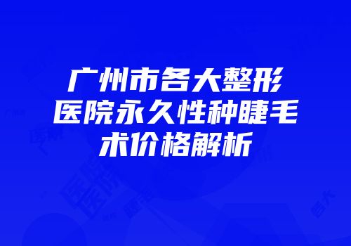 广州市各大整形医院永久性种睫毛术价格解析